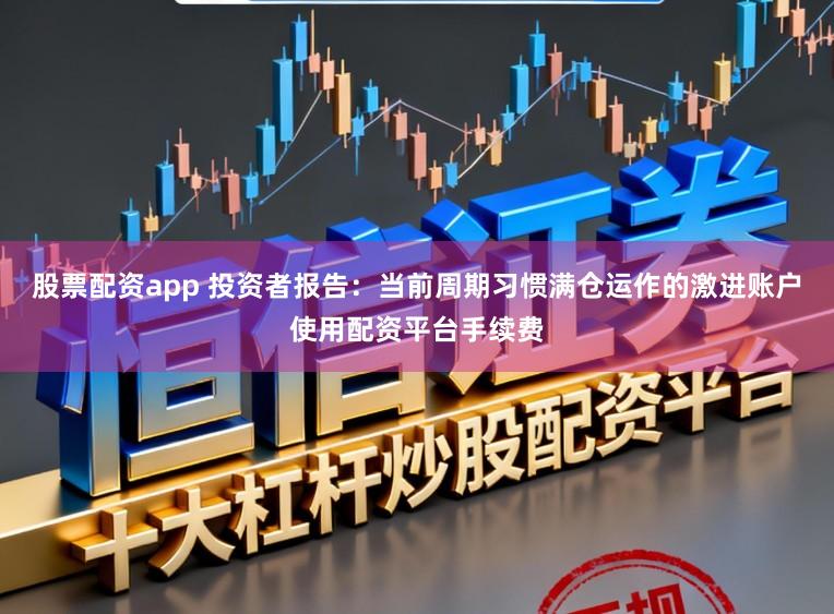 股票配资app 投资者报告：当前周期习惯满仓运作的激进账户使用配资平台手续费