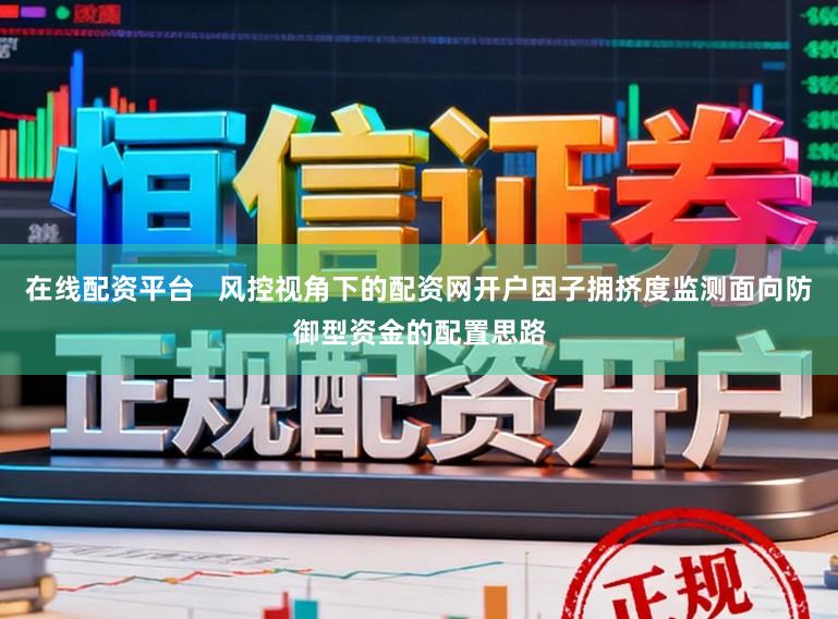 在线配资平台   风控视角下的配资网开户因子拥挤度监测面向防御型资金的配置思路