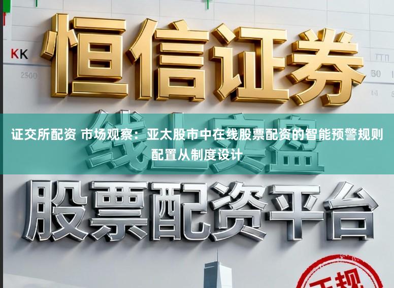 证交所配资 市场观察：亚太股市中在线股票配资的智能预警规则配置从制度设计