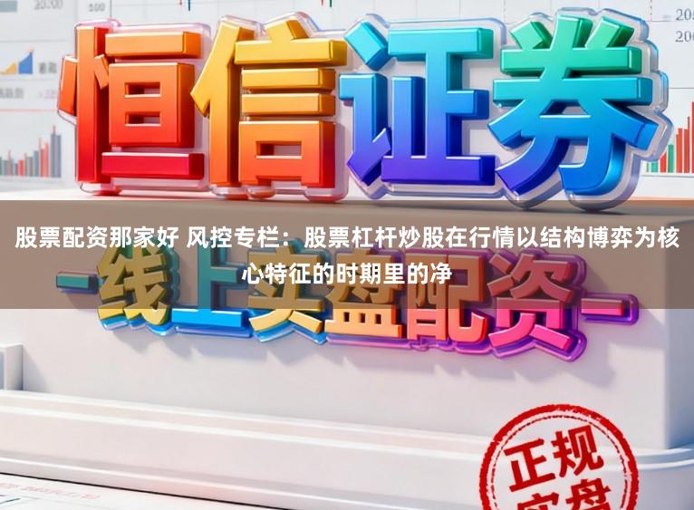 股票配资那家好 风控专栏：股票杠杆炒股在行情以结构博弈为核心特征的时期里的净