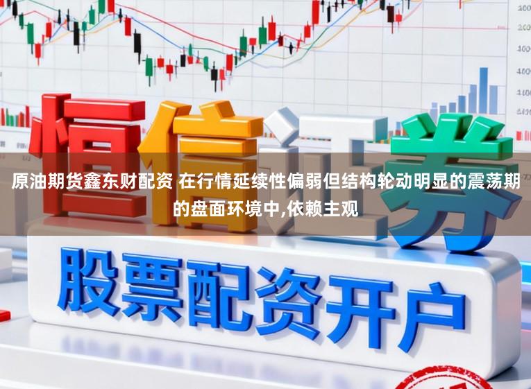 原油期货鑫东财配资 在行情延续性偏弱但结构轮动明显的震荡期的盘面环境中,依赖主观