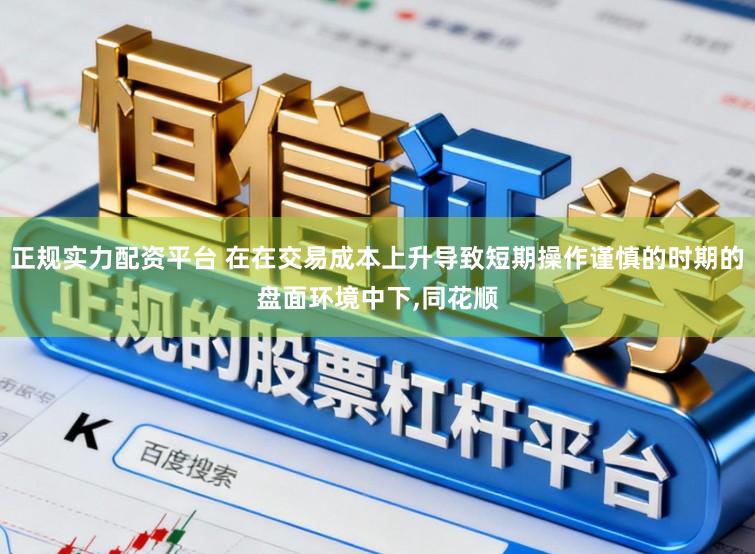 正规实力配资平台 在在交易成本上升导致短期操作谨慎的时期的盘面环境中下,同花顺