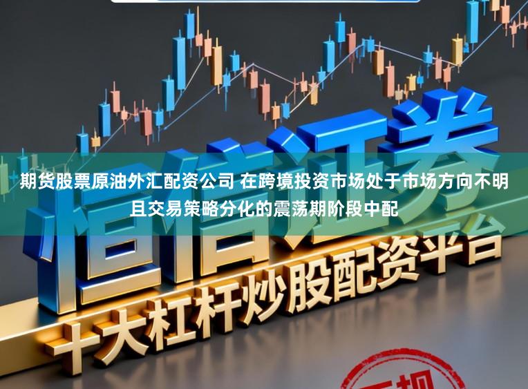 期货股票原油外汇配资公司 在跨境投资市场处于市场方向不明且交易策略分化的震荡期阶段中配