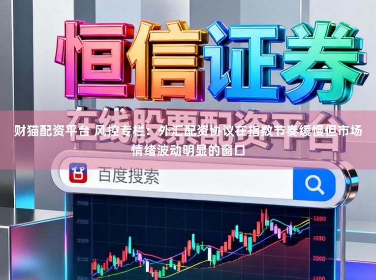财猫配资平台 风控专栏：外汇配资协议在指数节奏缓慢但市场情绪波动明显的窗口