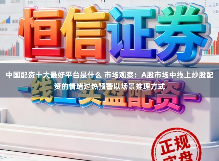 中国配资十大最好平台是什么 市场观察：A股市场中线上炒股配资的情绪过热预警以场景推理方式