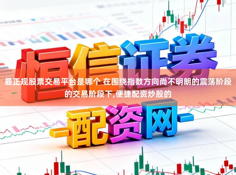 最正规股票交易平台是哪个 在围绕指数方向尚不明朗的震荡阶段的交易阶段下,便捷配资炒股的