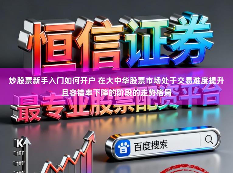 炒股票新手入门如何开户 在大中华股票市场处于交易难度提升且容错率下降的阶段的走势格局