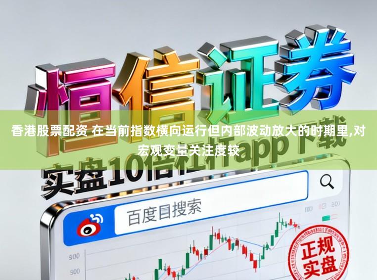 香港股票配资 在当前指数横向运行但内部波动放大的时期里,对宏观变量关注度较