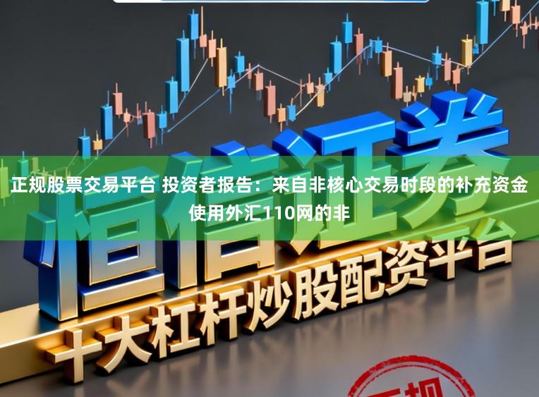 正规股票交易平台 投资者报告：来自非核心交易时段的补充资金使用外汇110网的非