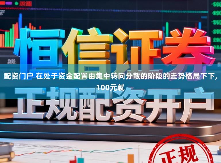 配资门户 在处于资金配置由集中转向分散的阶段的走势格局下下,100元就