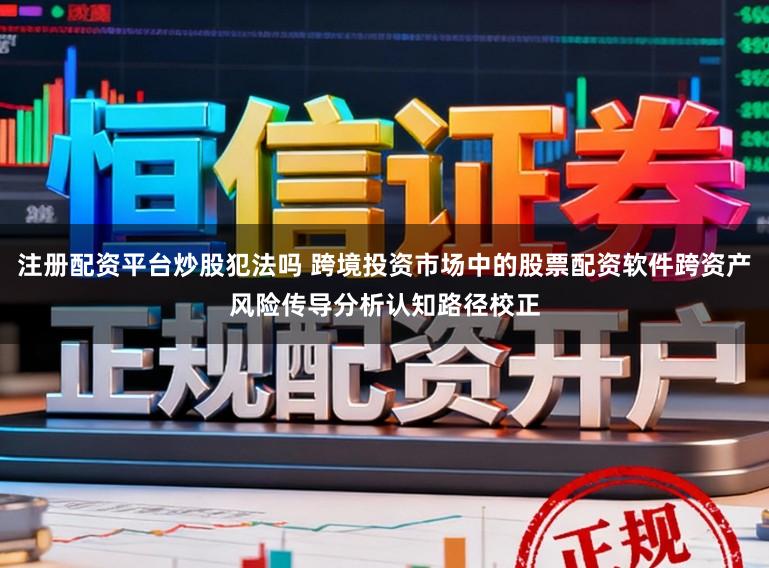 注册配资平台炒股犯法吗 跨境投资市场中的股票配资软件跨资产风险传导分析认知路径校正