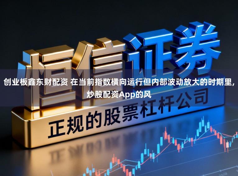 创业板鑫东财配资 在当前指数横向运行但内部波动放大的时期里,炒股配资App的风