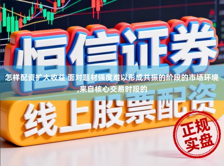 怎样配资扩大收益 面对题材强度难以形成共振的阶段的市场环境,来自核心交易时段的