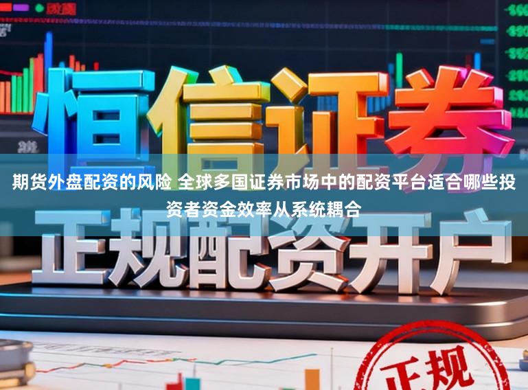 期货外盘配资的风险 全球多国证券市场中的配资平台适合哪些投资者资金效率从系统耦合