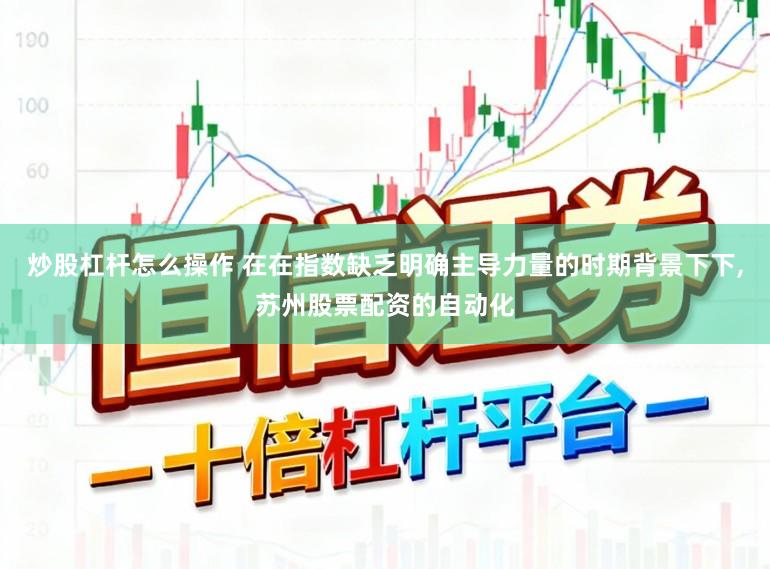炒股杠杆怎么操作 在在指数缺乏明确主导力量的时期背景下下,苏州股票配资的自动化