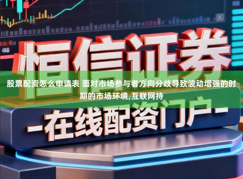 股票配资怎么申请表 面对市场参与者方向分歧导致波动增强的时期的市场环境,互联网持