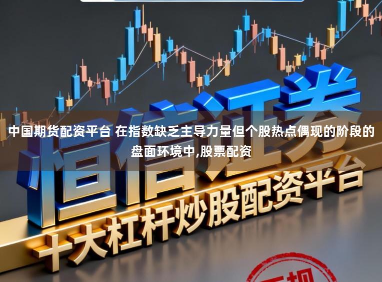 中国期货配资平台 在指数缺乏主导力量但个股热点偶现的阶段的盘面环境中,股票配资