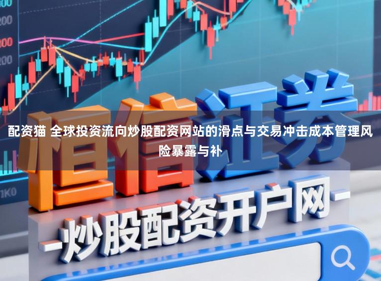 配资猫 全球投资流向炒股配资网站的滑点与交易冲击成本管理风险暴露与补