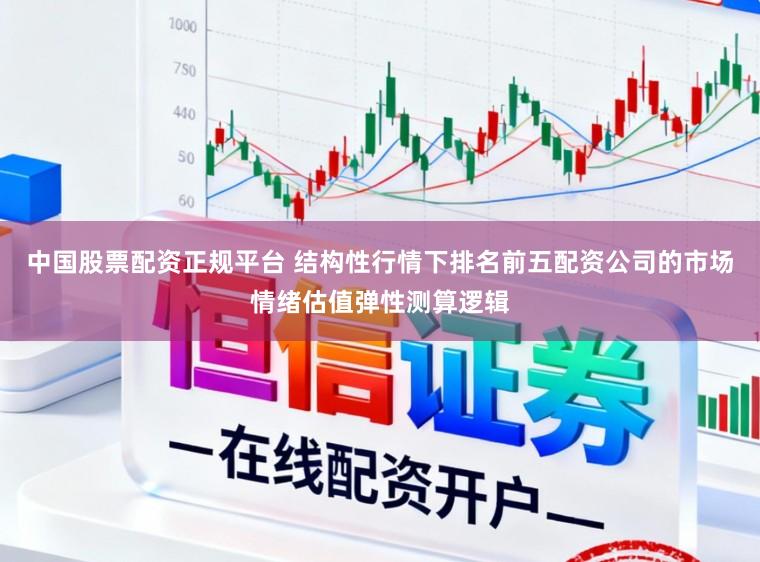 中国股票配资正规平台 结构性行情下排名前五配资公司的市场情绪估值弹性测算逻辑