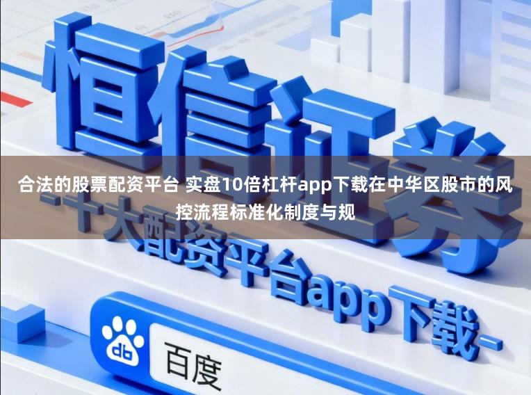 合法的股票配资平台 实盘10倍杠杆app下载在中华区股市的风控流程标准化制度与规