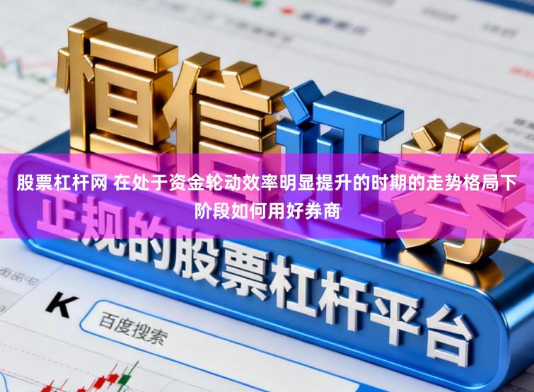 股票杠杆网 在处于资金轮动效率明显提升的时期的走势格局下阶段如何用好券商