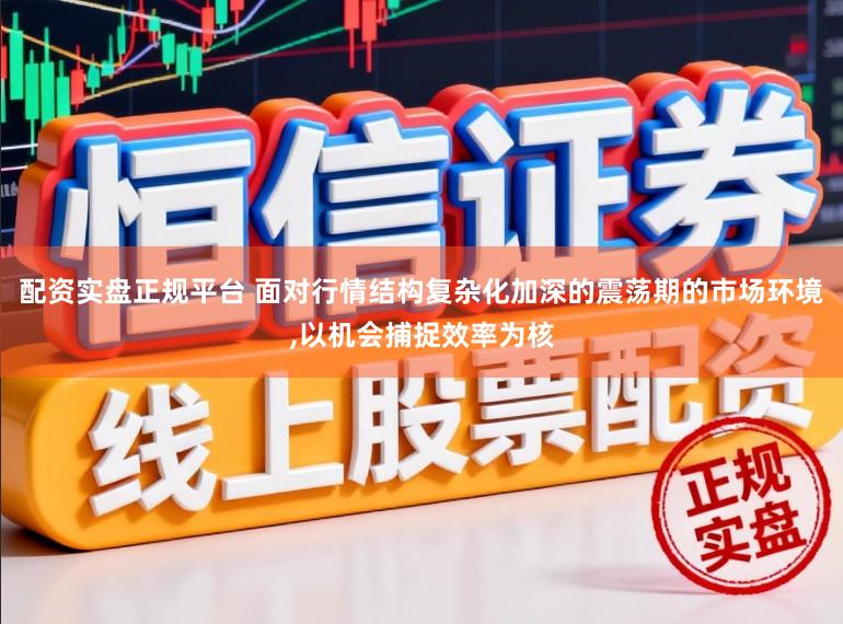 配资实盘正规平台 面对行情结构复杂化加深的震荡期的市场环境,以机会捕捉效率为核