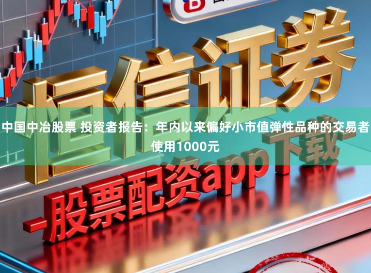 中国中冶股票 投资者报告：年内以来偏好小市值弹性品种的交易者使用1000元