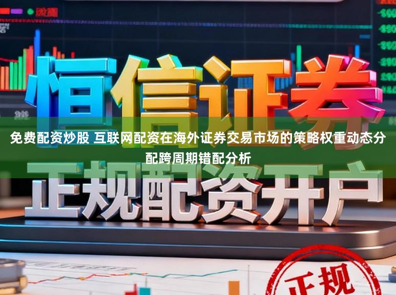 免费配资炒股 互联网配资在海外证券交易市场的策略权重动态分配跨周期错配分析