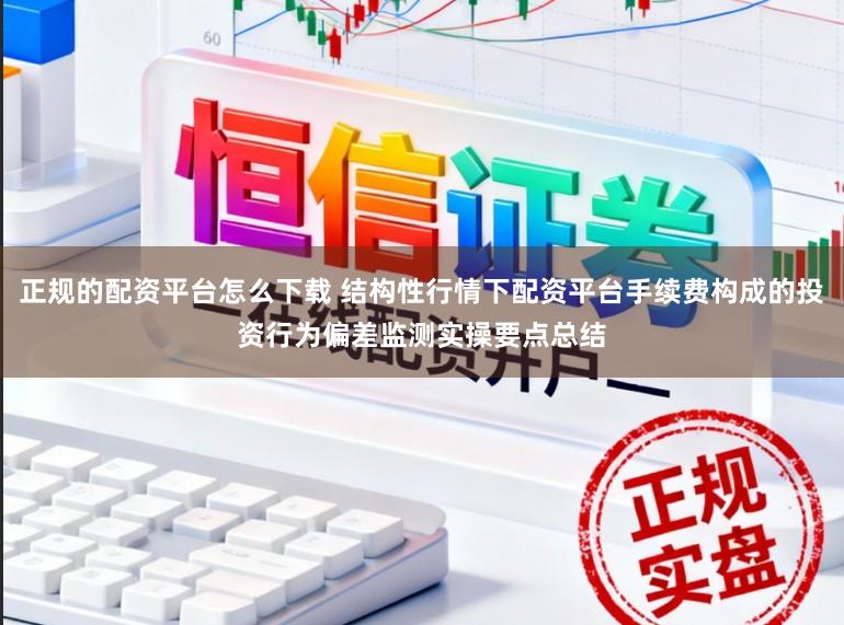 正规的配资平台怎么下载 结构性行情下配资平台手续费构成的投资行为偏差监测实操要点总结