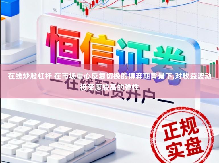 在线炒股杠杆 在市场重心反复切换的博弈期背景下,对收益波动接受度较高的弹性
