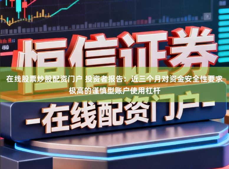 在线股票炒股配资门户 投资者报告：近三个月对资金安全性要求极高的谨慎型账户使用杠杆