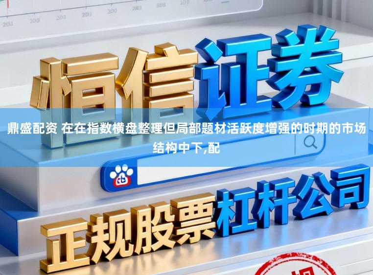 鼎盛配资 在在指数横盘整理但局部题材活跃度增强的时期的市场结构中下,配