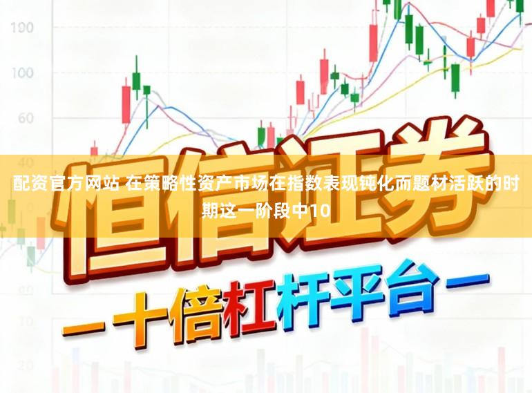配资官方网站 在策略性资产市场在指数表现钝化而题材活跃的时期这一阶段中10