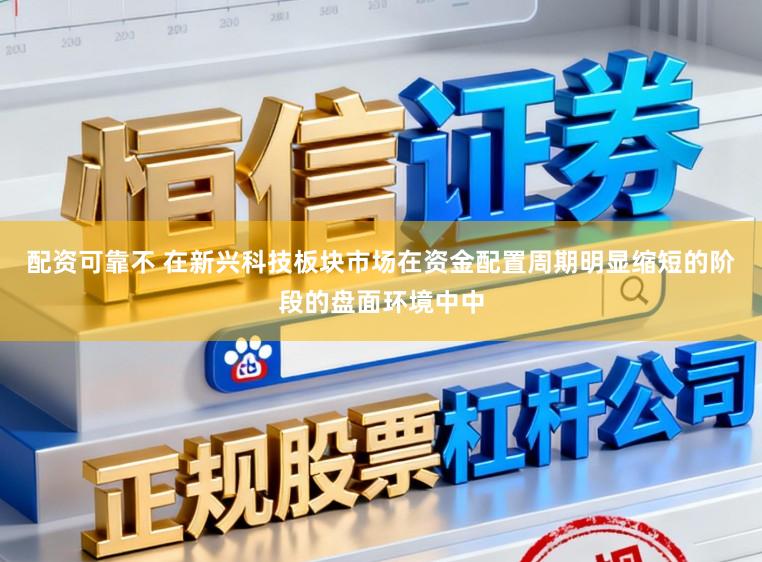 配资可靠不 在新兴科技板块市场在资金配置周期明显缩短的阶段的盘面环境中中