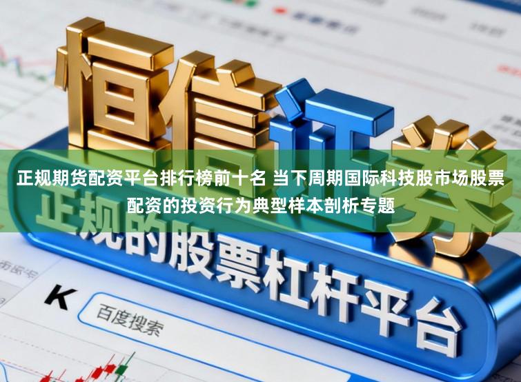正规期货配资平台排行榜前十名 当下周期国际科技股市场股票配资的投资行为典型样本剖析专题