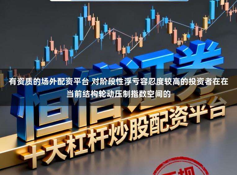 有资质的场外配资平台 对阶段性浮亏容忍度较高的投资者在在当前结构轮动压制指数空间的