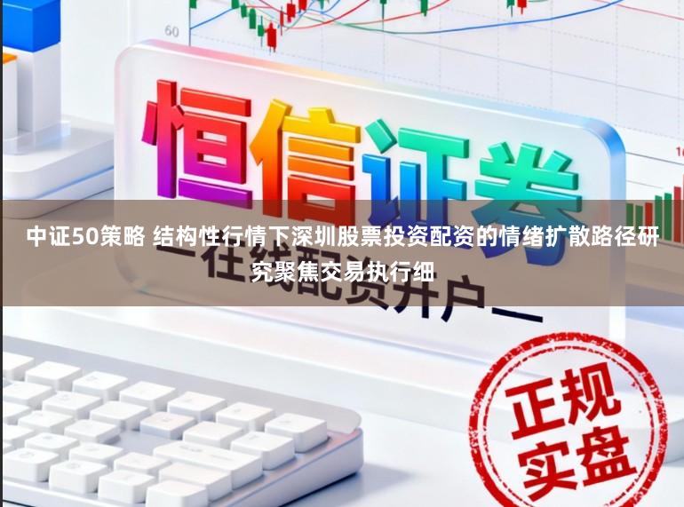 中证50策略 结构性行情下深圳股票投资配资的情绪扩散路径研究聚焦交易执行细