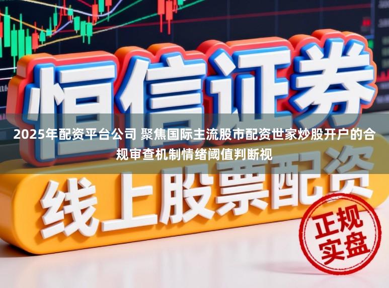 2025年配资平台公司 聚焦国际主流股市配资世家炒股开户的合规审查机制情绪阈值判断视