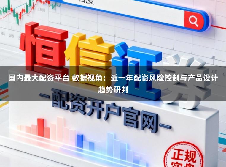 国内最大配资平台 数据视角：近一年配资风险控制与产品设计趋势研判