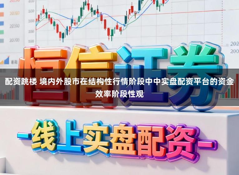 配资跳楼 境内外股市在结构性行情阶段中中实盘配资平台的资金效率阶段性观