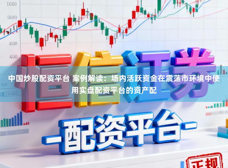 中国炒股配资平台 案例解读：场内活跃资金在震荡市环境中使用实盘配资平台的资产配