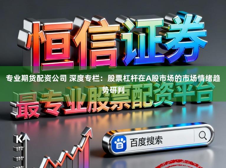 专业期货配资公司 深度专栏：股票杠杆在A股市场的市场情绪趋势研判