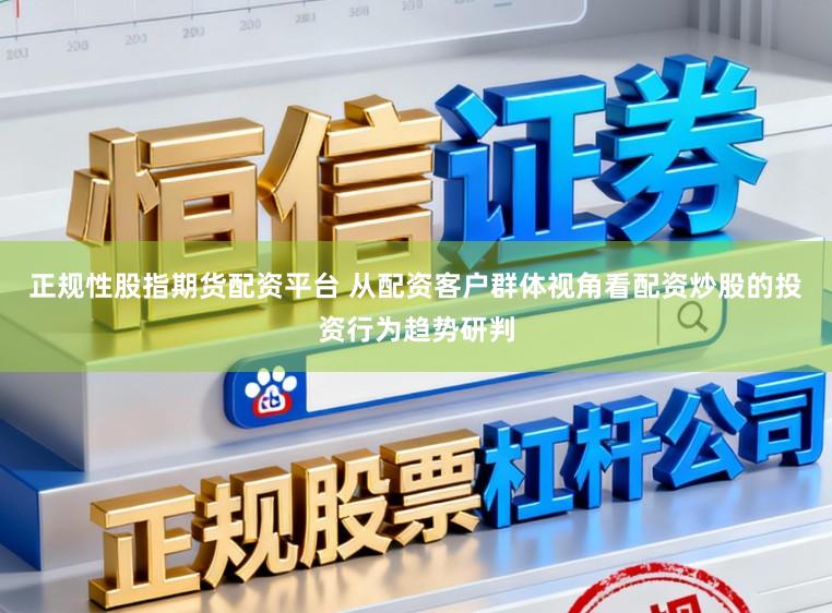 正规性股指期货配资平台 从配资客户群体视角看配资炒股的投资行为趋势研判