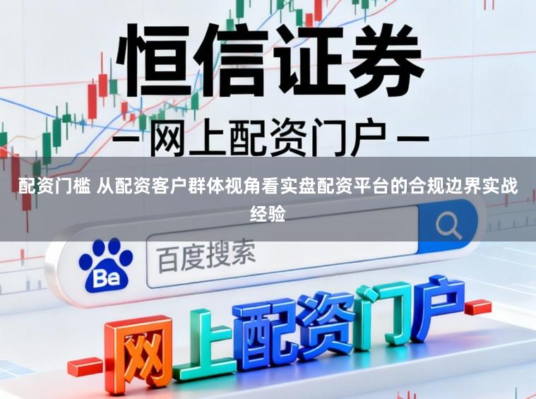 配资门槛 从配资客户群体视角看实盘配资平台的合规边界实战经验