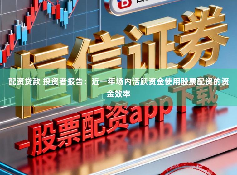 配资贷款 投资者报告：近一年场内活跃资金使用股票配资的资金效率