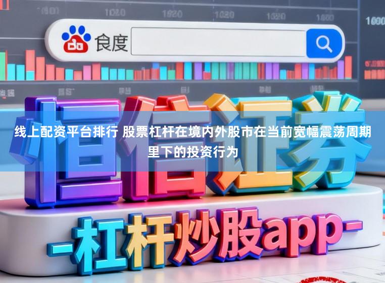 线上配资平台排行 股票杠杆在境内外股市在当前宽幅震荡周期里下的投资行为