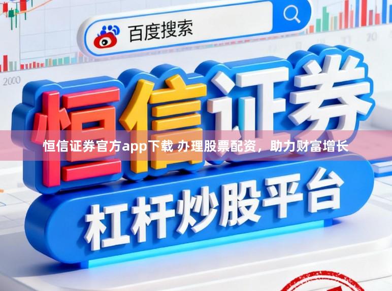 恒信证券官方app下载 办理股票配资，助力财富增长