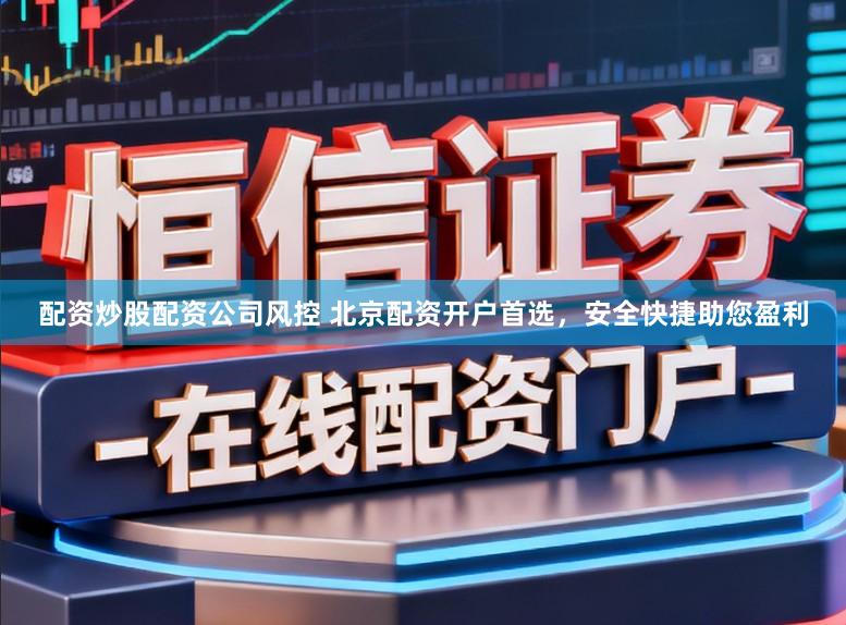 配资炒股配资公司风控 北京配资开户首选，安全快捷助您盈利