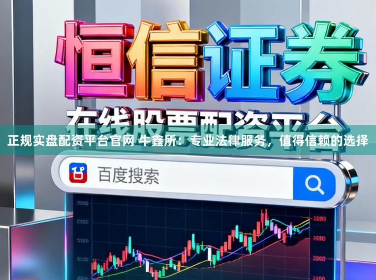 正规实盘配资平台官网 牛鑫所：专业法律服务，值得信赖的选择