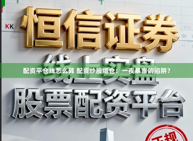 配资平仓线怎么算 配资炒股爆仓：一夜暴富的陷阱？